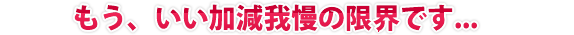 もう、いい加減我慢の限界です...