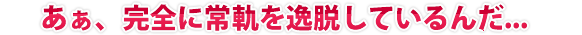 あぁ、完全に常軌を逸脱しているんだ...